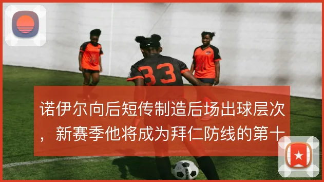 诺伊尔向后短传制造后场出球层次，新赛季他将成为拜仁防线的第十一人
