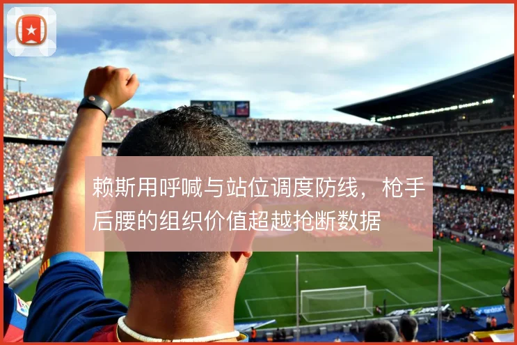 赖斯用呼喊与站位调度防线，枪手后腰的组织价值超越抢断数据