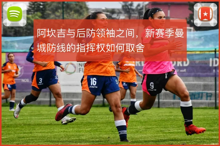 阿坎吉与后防领袖之间，新赛季曼城防线的指挥权如何取舍