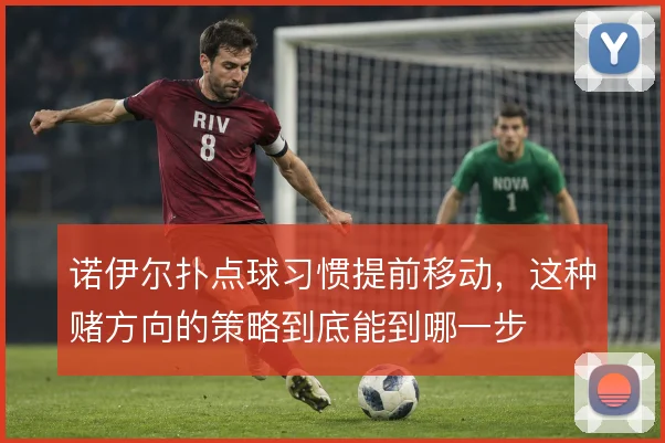 诺伊尔扑点球习惯提前移动，这种赌方向的策略到底能到哪一步