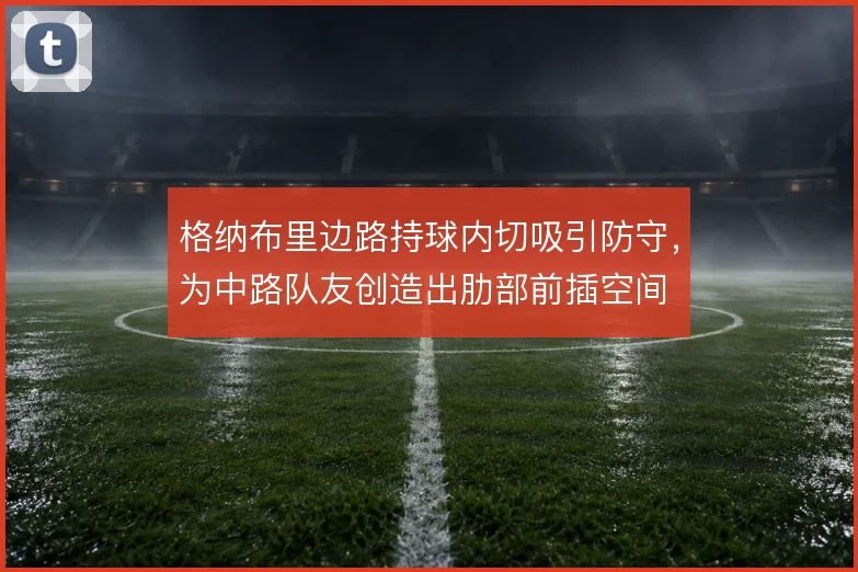 格纳布里边路持球内切吸引防守，为中路队友创造出肋部前插空间