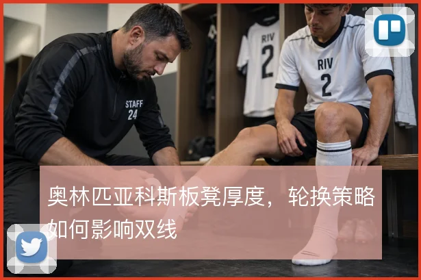 奥林匹亚科斯板凳厚度，轮换策略如何影响双线