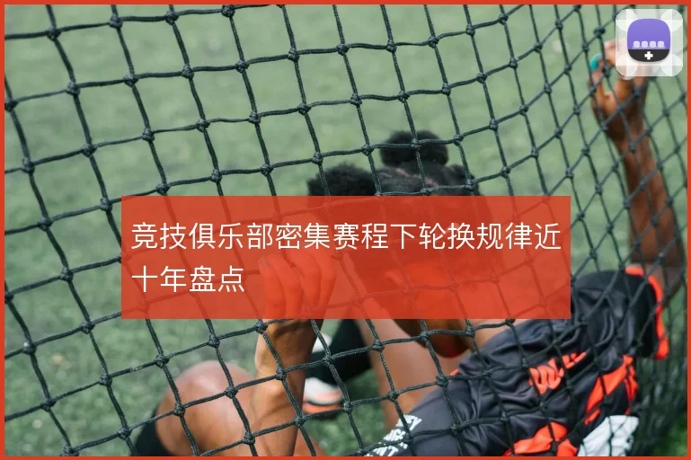 竞技俱乐部密集赛程下轮换规律近十年盘点