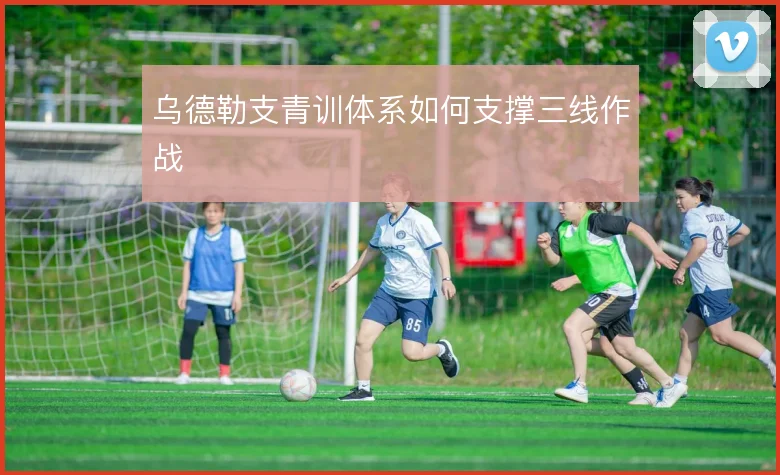 乌德勒支青训体系如何支撑三线作战