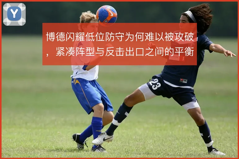 博德闪耀低位防守为何难以被攻破,紧凑阵型与反击出口之间的平衡之道