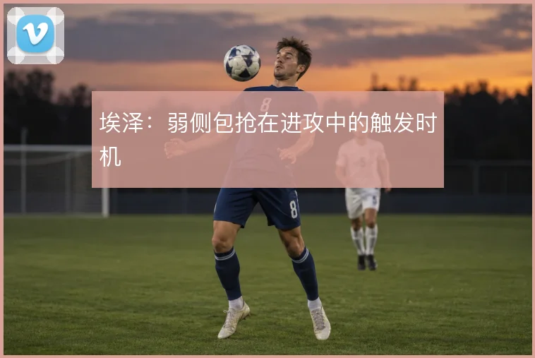 埃泽：弱侧包抢在进攻中的触发时机